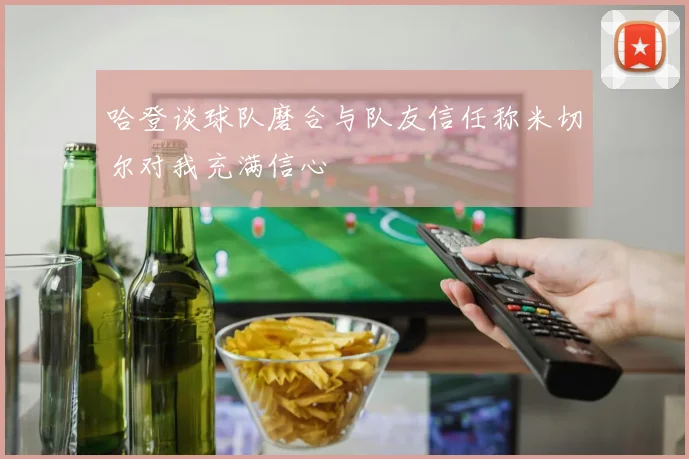 哈登谈球队磨合与队友信任称米切尔对我充满信心