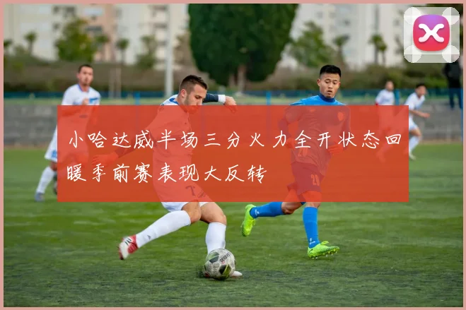 小哈达威半场三分火力全开状态回暖季前赛表现大反转