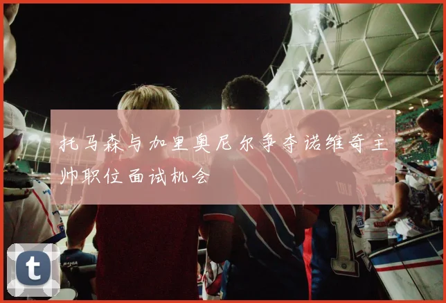 托马森与加里奥尼尔争夺诺维奇主帅职位面试机会