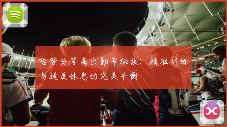哈登分享高出勤率秘诀：精准训练与适度休息的完美平衡