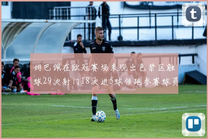姆巴佩在欧冠赛场表现出色禁区触球29次射门18次进5球领跑参赛球员