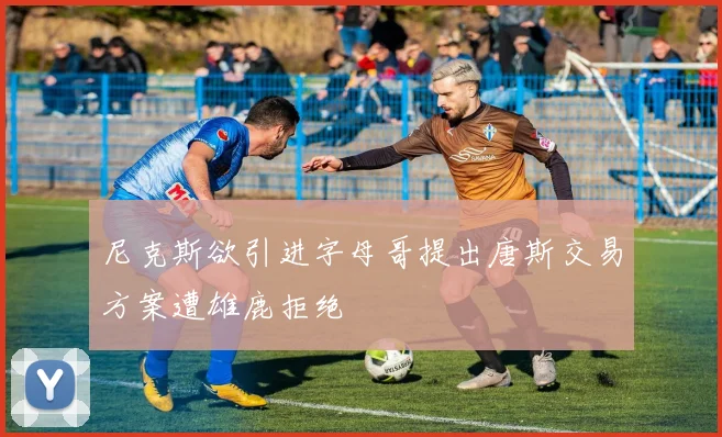 尼克斯欲引进字母哥提出唐斯交易方案遭雄鹿拒绝