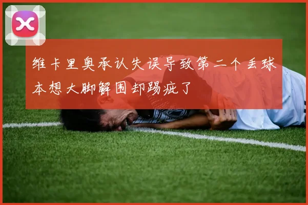 维卡里奥承认失误导致第二个丢球本想大脚解围却踢疵了