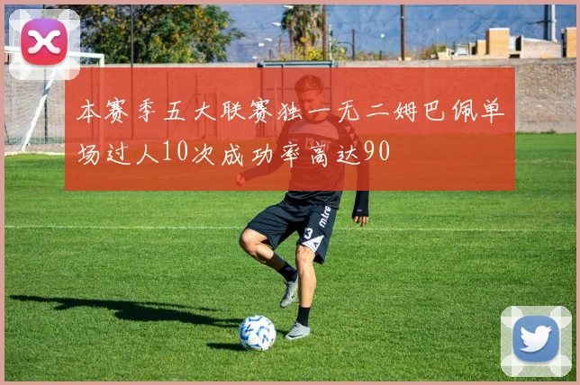 本赛季五大联赛独一无二姆巴佩单场过人10次成功率高达90