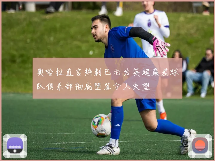 奥哈拉直言热刺已沦为英超最差球队俱乐部彻底堕落令人失望