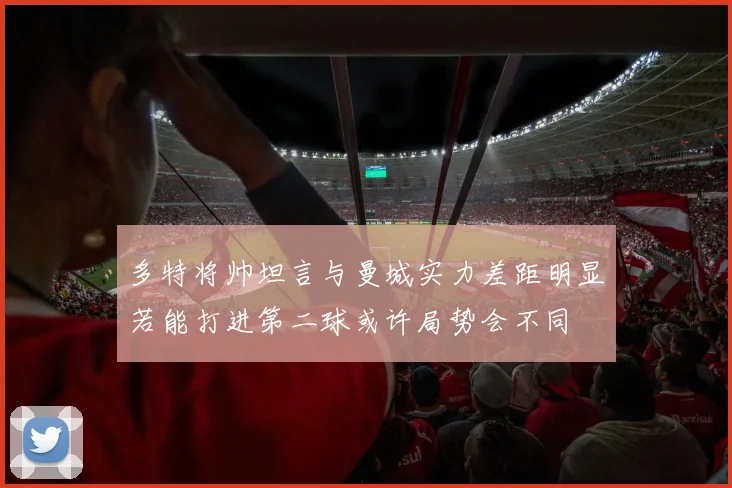 多特将帅坦言与曼城实力差距明显若能打进第二球或许局势会不同