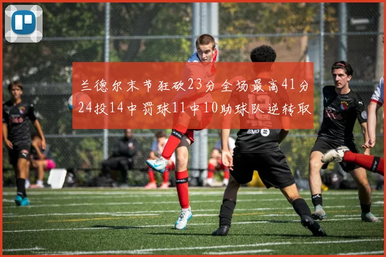 兰德尔末节狂砍23分全场最高41分24投14中罚球11中10助球队逆转取胜