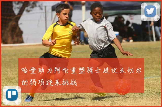 哈登助力阿伦重塑骑士进攻米切尔的弱项迎来挑战