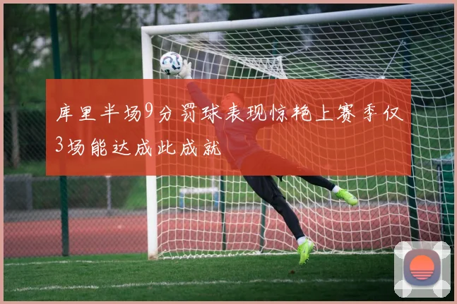 库里半场9分罚球表现惊艳上赛季仅3场能达成此成就