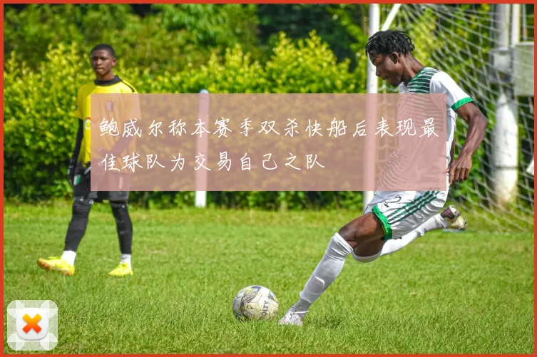 鲍威尔称本赛季双杀快船后表现最佳球队为交易自己之队