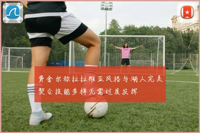 费舍尔称拉拉维亚风格与湖人完美契合技能多样无需过度发挥