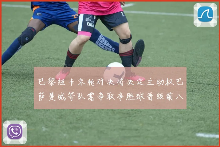 巴黎纽卡末轮对决将决定主动权巴萨曼城等队需争取净胜球晋级前八