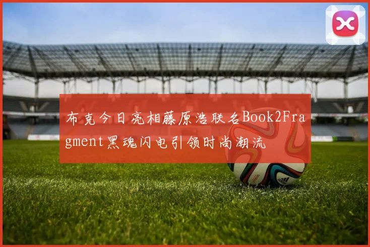 布克今日亮相藤原浩联名Book2Fragment黑魂闪电引领时尚潮流