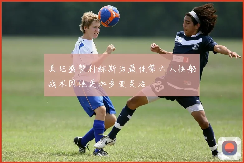 美记盛赞科林斯为最佳第六人快船战术因他更加多变灵活