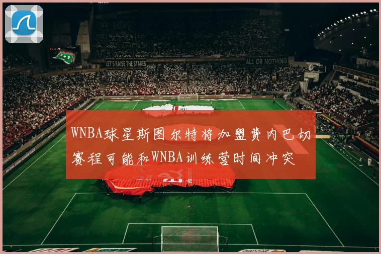 WNBA球星斯图尔特将加盟费内巴切赛程可能和WNBA训练营时间冲突
