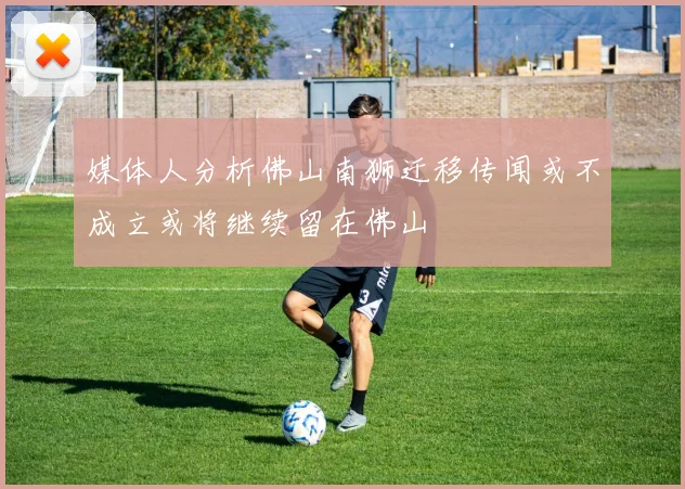 媒体人分析佛山南狮迁移传闻或不成立或将继续留在佛山