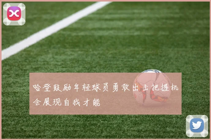 哈登鼓励年轻球员勇敢出击把握机会展现自我才能