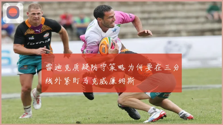 雷迪克质疑防守策略为何要在三分线外紧盯马克威廉姆斯