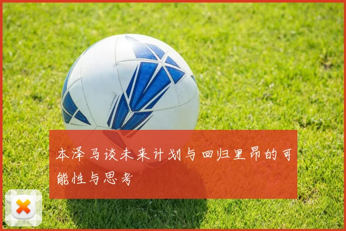 本泽马谈未来计划与回归里昂的可能性与思考