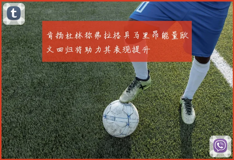 肯扬杜林称弗拉格具马里昂能量欧文回归将助力其表现提升
