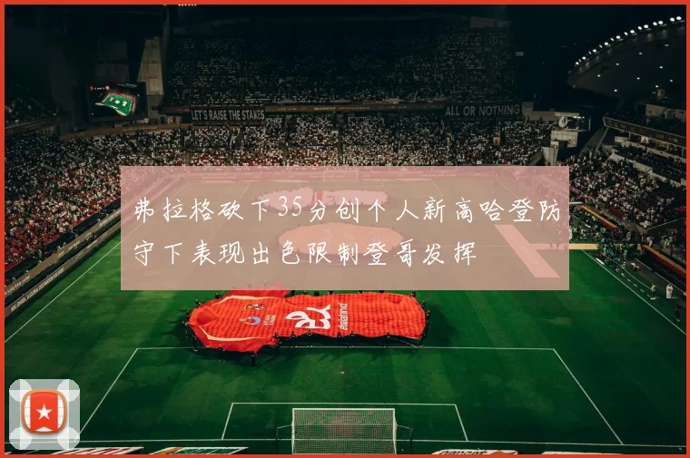 弗拉格砍下35分创个人新高哈登防守下表现出色限制登哥发挥