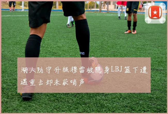 湖人防守升级穆雷被隐身LBJ篮下遭遇重击却未获哨声