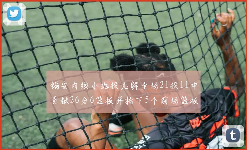 锡安内线小抛投无解全场21投11中贡献26分6篮板并抢下5个前场篮板