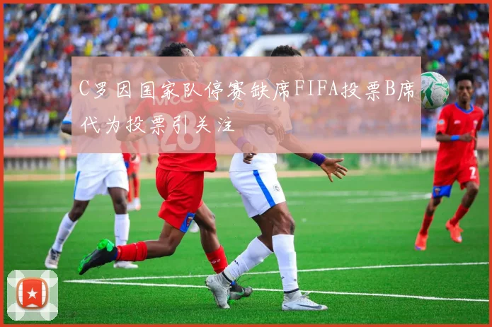 C罗因国家队停赛缺席FIFA投票B席代为投票引关注