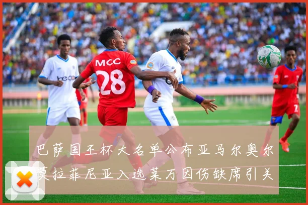 巴萨国王杯大名单公布亚马尔奥尔莫拉菲尼亚入选莱万因伤缺席引关注