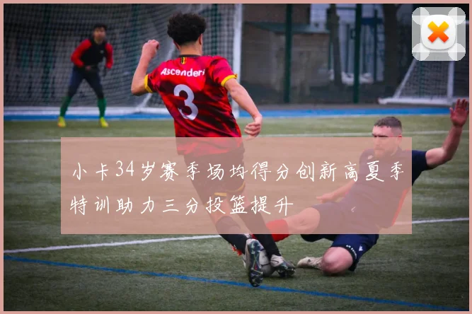 小卡34岁赛季场均得分创新高夏季特训助力三分投篮提升