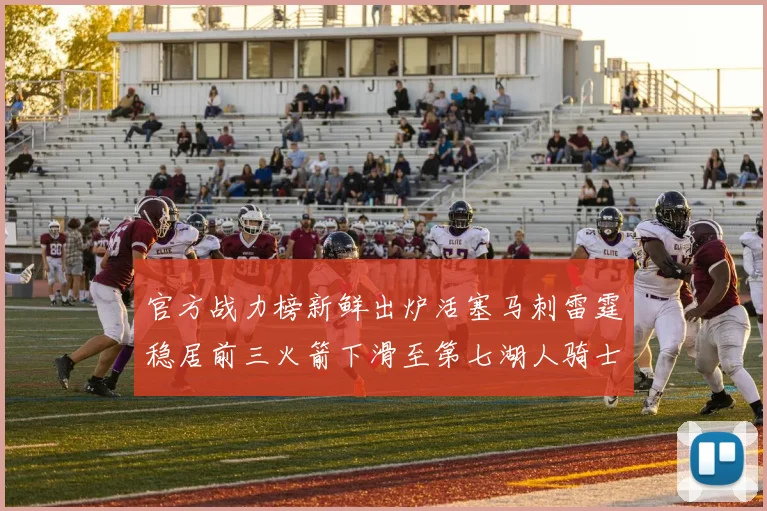 官方战力榜新鲜出炉活塞马刺雷霆稳居前三火箭下滑至第七湖人骑士表现不佳