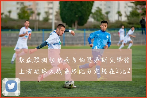 默森预测切尔西与伯恩茅斯交锋将上演进球大战最终比分定格在2比2