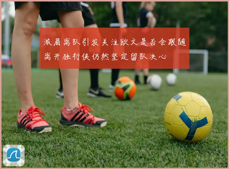 浓眉离队引发关注欧文是否会跟随离开独行侠仍然坚定留队决心