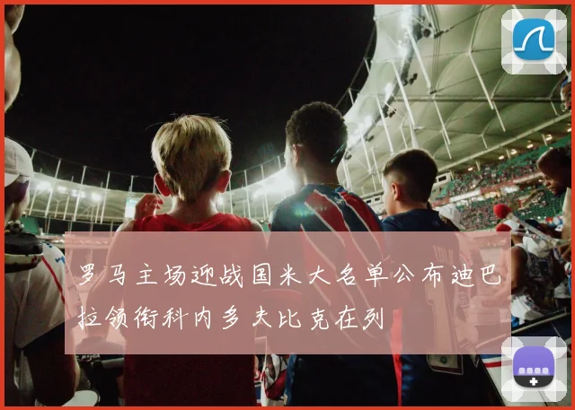 罗马主场迎战国米大名单公布迪巴拉领衔科内多夫比克在列