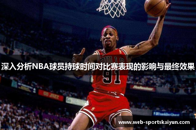 深入分析NBA球员持球时间对比赛表现的影响与最终效果