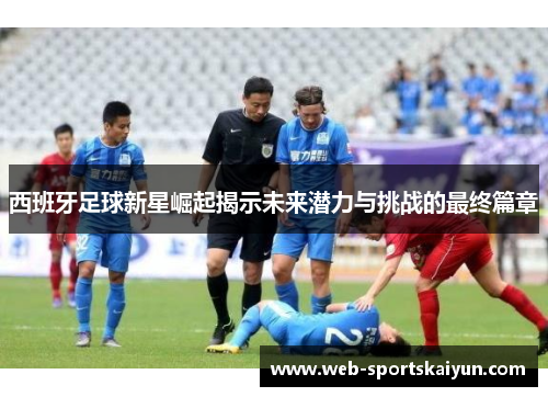 西班牙足球新星崛起揭示未来潜力与挑战的最终篇章