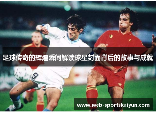 足球传奇的辉煌瞬间解读球星封面背后的故事与成就