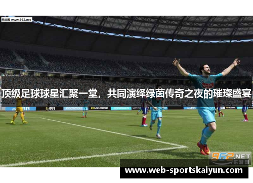 顶级足球球星汇聚一堂，共同演绎绿茵传奇之夜的璀璨盛宴