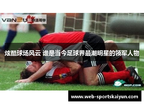 炫酷球场风云 谁是当今足球界最潮明星的领军人物