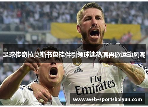 足球传奇拉莫斯书包挂件引领球迷热潮再掀运动风潮