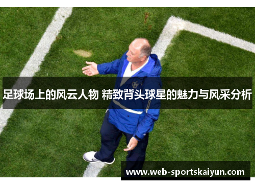 足球场上的风云人物 精致背头球星的魅力与风采分析
