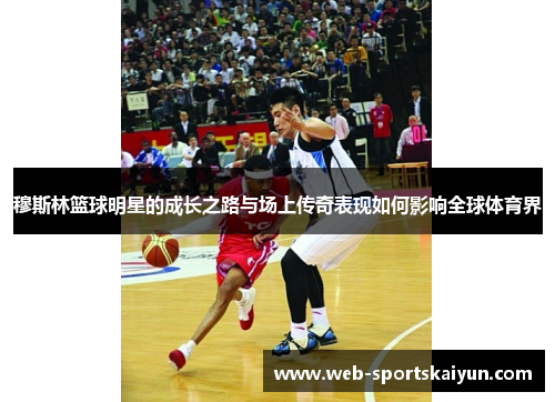 穆斯林篮球明星的成长之路与场上传奇表现如何影响全球体育界