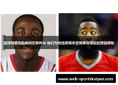 篮球明星挡脸瞬间引发热议 他们为何选择用手遮掩面容背后的原因揭秘