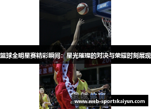 篮球全明星赛精彩瞬间：星光璀璨的对决与荣耀时刻展现